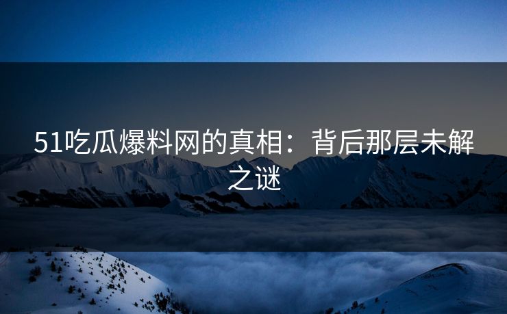 51吃瓜爆料网的真相：背后那层未解之谜
