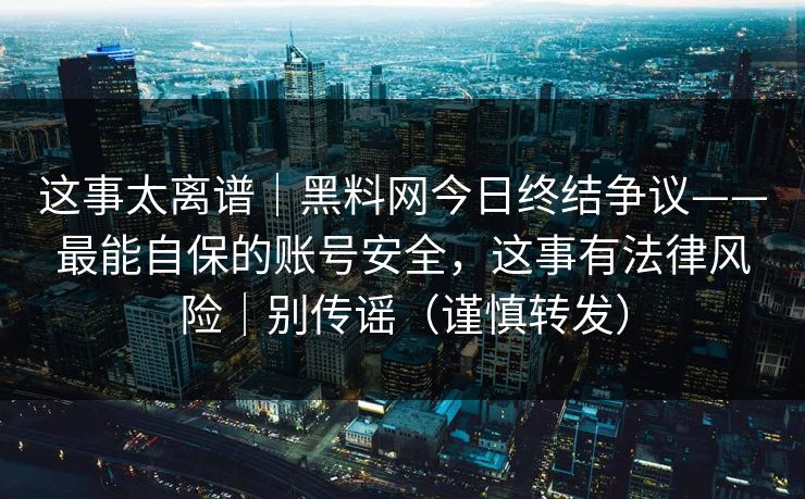 这事太离谱｜黑料网今日终结争议——最能自保的账号安全，这事有法律风险｜别传谣（谨慎转发）