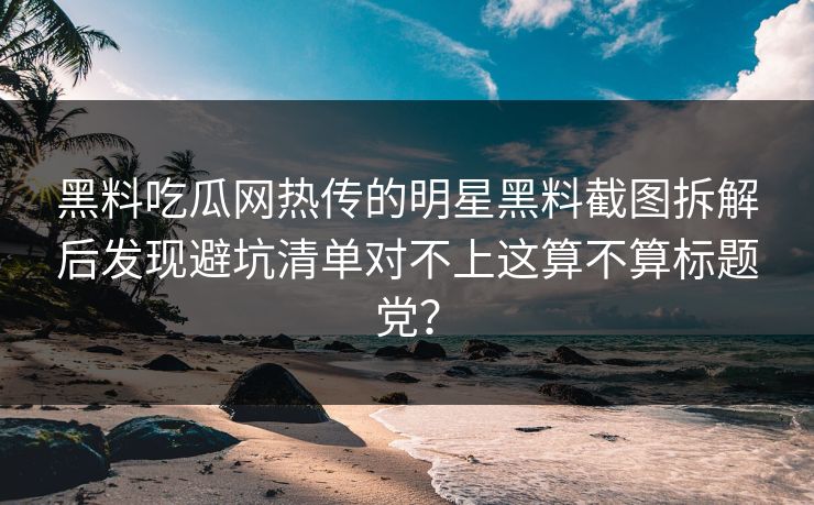黑料吃瓜网热传的明星黑料截图拆解后发现避坑清单对不上这算不算标题党? 黑料吃瓜网热传的明星黑料截图拆解后发现避坑清单对不上这算不算标题党?