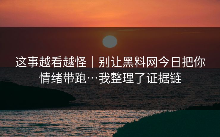 这事越看越怪｜别让黑料网今日把你情绪带跑…我整理了证据链