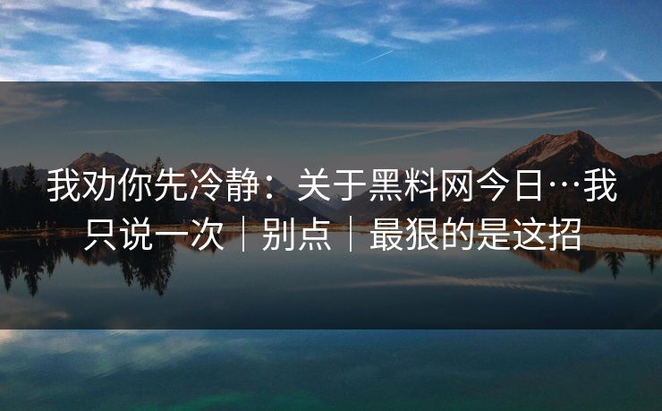 我劝你先冷静：关于黑料网今日…我只说一次｜别点｜最狠的是这招
