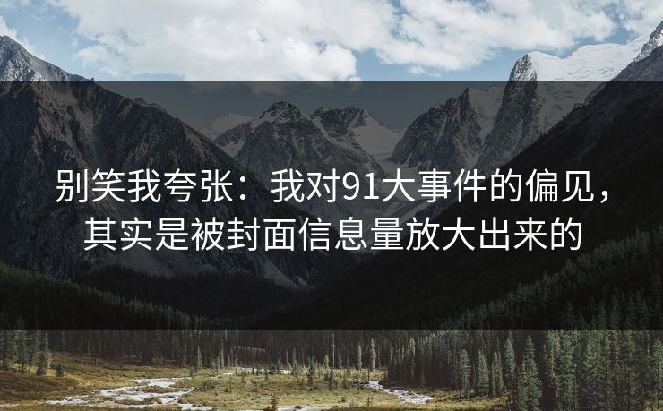 别笑我夸张:我对91大事件的偏见,其实是被封面信息量放大出来的 别笑我夸张:我对91大事件的偏见,其实是被封面信息量放大出来的