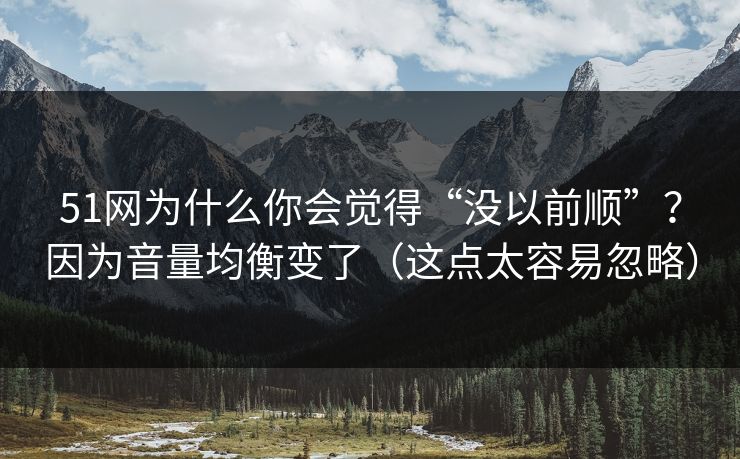 51网为什么你会觉得“没以前顺”？因为音量均衡变了（这点太容易忽略）