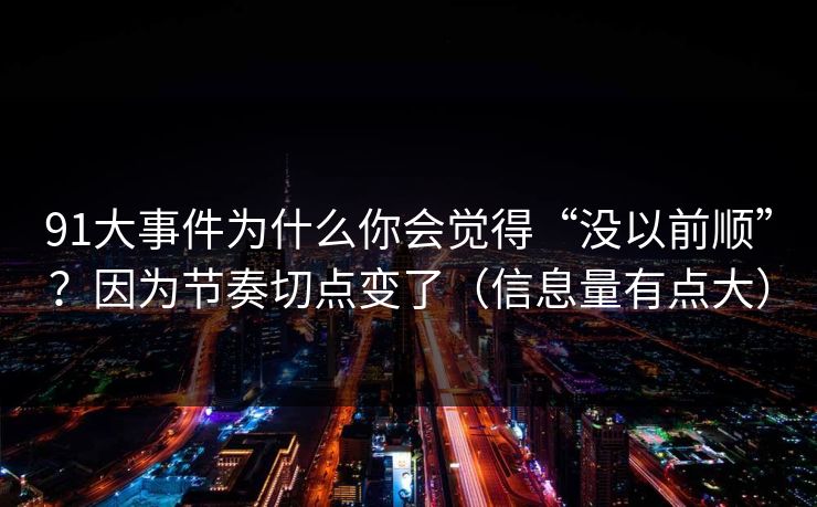 91大事件为什么你会觉得“没以前顺”?因为节奏切点变了(信息量有点大) 91大事件为什么你会觉得“没以前顺”?因为节奏切点变了(信息量有点大)