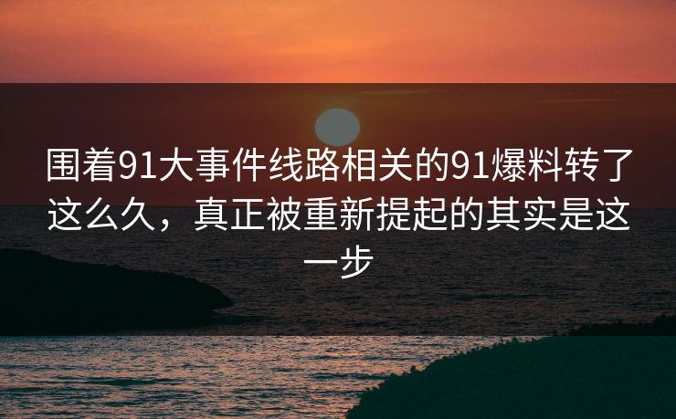 围着91大事件线路相关的91爆料转了这么久,真正被重新提起的其实是这一步 围着91大事件线路相关的91爆料转了这么久,真正被重新提起的其实是这一步
