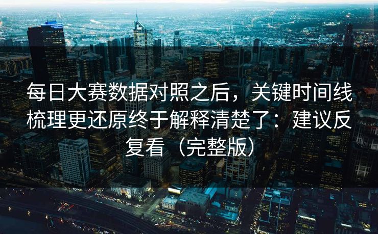 每日大赛数据对照之后，关键时间线梳理更还原终于解释清楚了：建议反复看（完整版）
