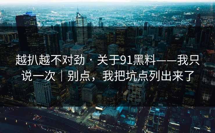 越扒越不对劲 · 关于91黑料——我只说一次｜别点，我把坑点列出来了