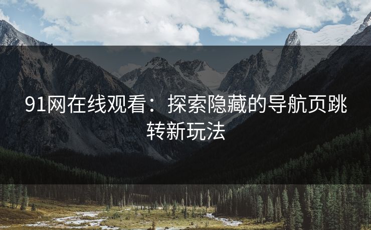 91网在线观看:探索隐藏的导航页跳转新玩法 91网在线观看:探索隐藏的导航页跳转新玩法