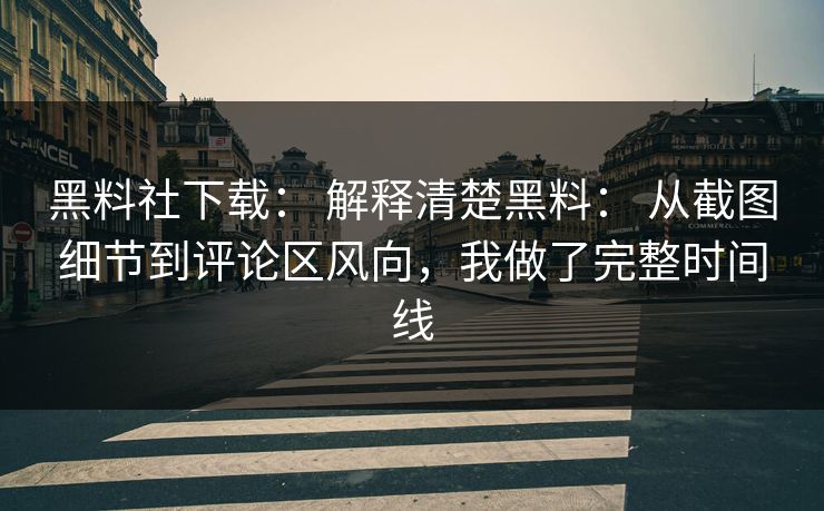 黑料社下载： 解释清楚黑料： 从截图细节到评论区风向，我做了完整时间线