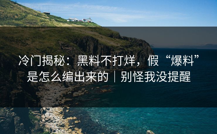 冷门揭秘：黑料不打烊，假“爆料”是怎么编出来的｜别怪我没提醒