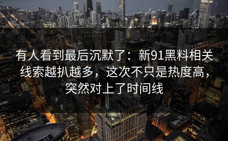 有人看到最后沉默了:新91黑料相关线索越扒越多,这次不只是热度高,突然对上了时间线 有人看到最后沉默了:新91黑料相关线索越扒越多,这次不只是热度高,突然对上了时间线