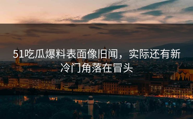 51吃瓜爆料表面像旧闻,实际还有新冷门角落在冒头 51吃瓜爆料表面像旧闻,实际还有新冷门角落在冒头